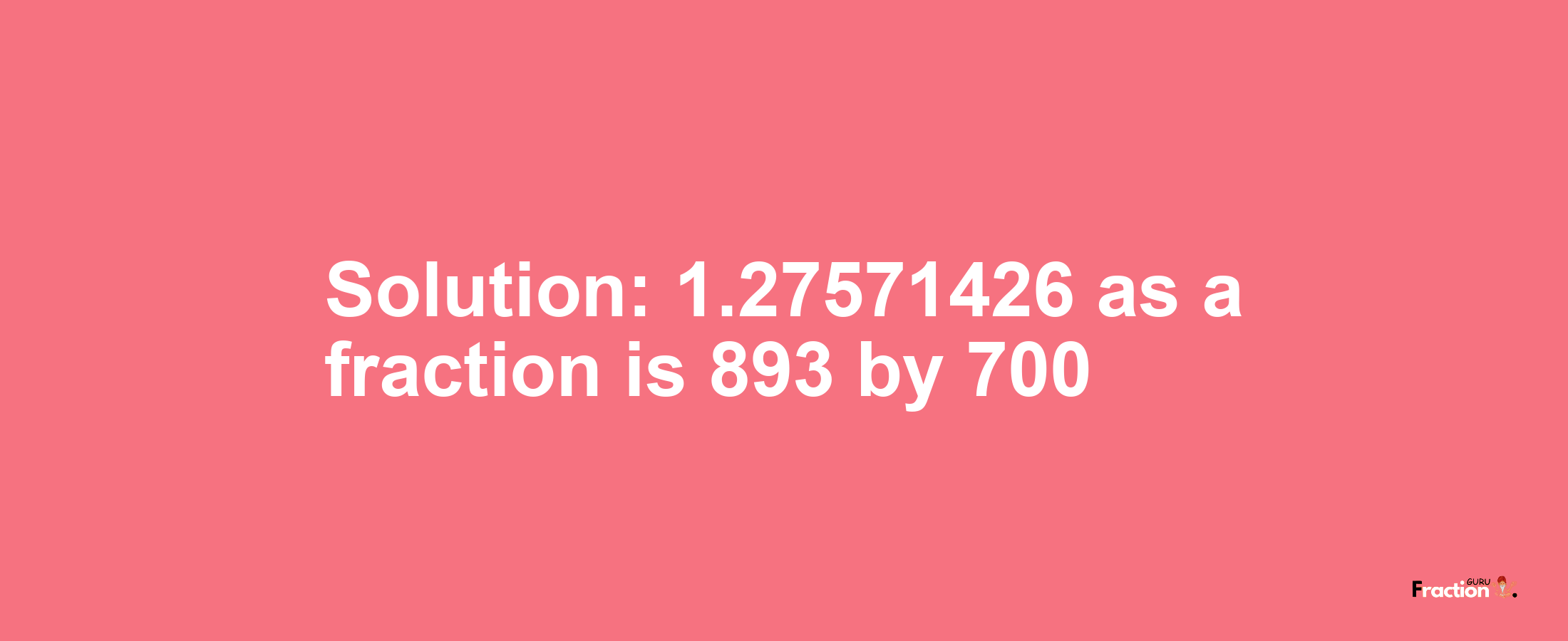Solution:1.27571426 as a fraction is 893/700